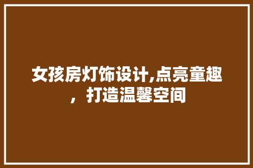 女孩房灯饰设计,点亮童趣，打造温馨空间
