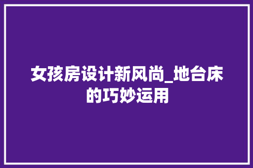 女孩房设计新风尚_地台床的巧妙运用