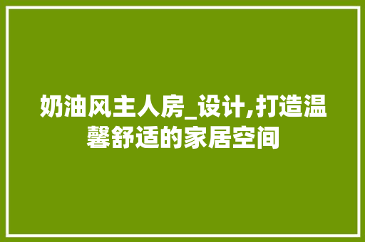 奶油风主人房_设计,打造温馨舒适的家居空间