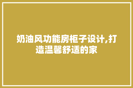 奶油风功能房柜子设计,打造温馨舒适的家