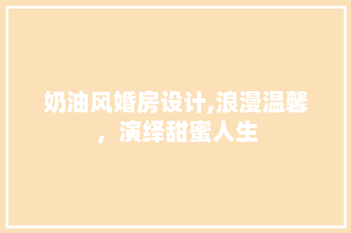 奶油风婚房设计,浪漫温馨，演绎甜蜜人生