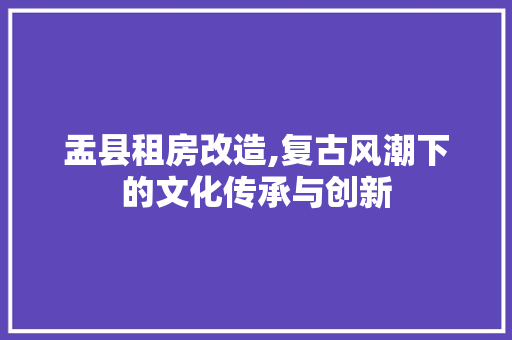 盂县租房改造,复古风潮下的文化传承与创新