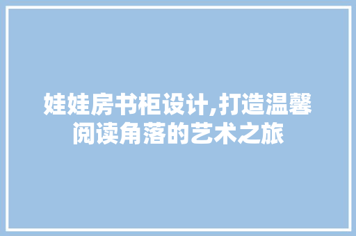 娃娃房书柜设计,打造温馨阅读角落的艺术之旅