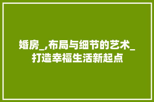 婚房_,布局与细节的艺术_打造幸福生活新起点