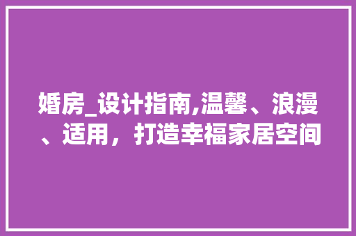 婚房_设计指南,温馨、浪漫、适用，打造幸福家居空间