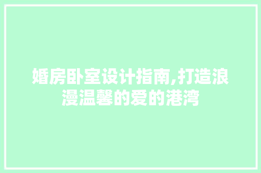 婚房卧室设计指南,打造浪漫温馨的爱的港湾