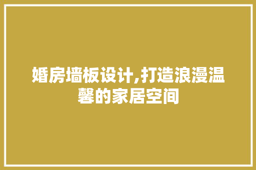 婚房墙板设计,打造浪漫温馨的家居空间