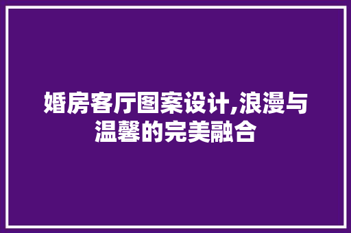 婚房客厅图案设计,浪漫与温馨的完美融合