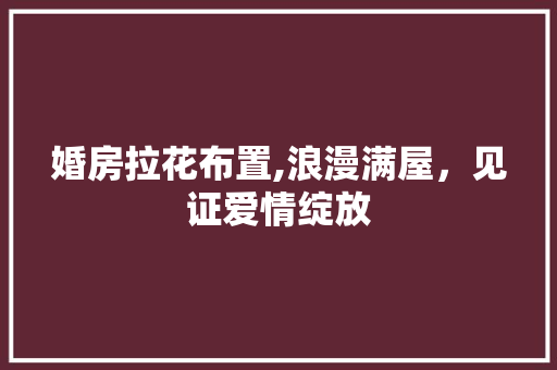 婚房拉花布置,浪漫满屋，见证爱情绽放