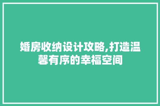 婚房收纳设计攻略,打造温馨有序的幸福空间