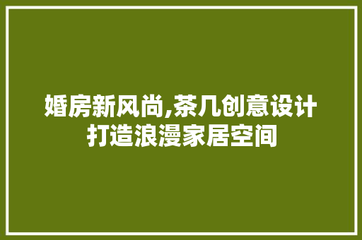 婚房新风尚,茶几创意设计打造浪漫家居空间