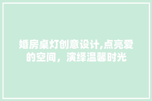 婚房桌灯创意设计,点亮爱的空间，演绎温馨时光