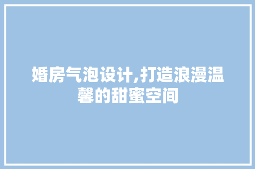 婚房气泡设计,打造浪漫温馨的甜蜜空间