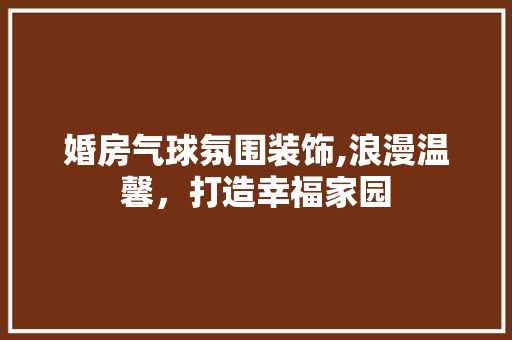 婚房气球氛围装饰,浪漫温馨，打造幸福家园