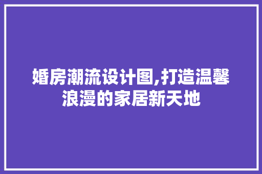 婚房潮流设计图,打造温馨浪漫的家居新天地