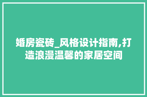 婚房瓷砖_风格设计指南,打造浪漫温馨的家居空间
