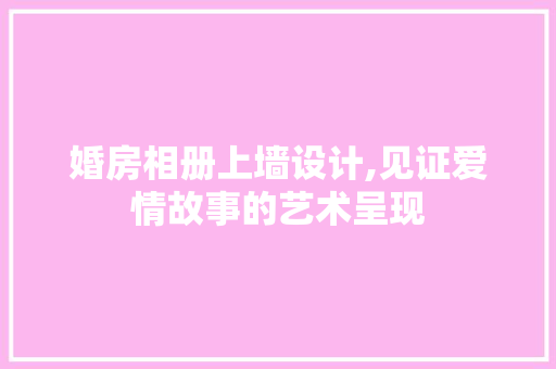 婚房相册上墙设计,见证爱情故事的艺术呈现