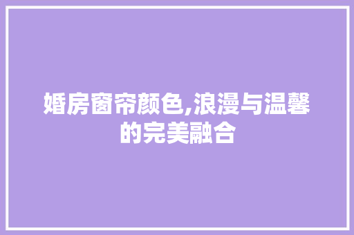 婚房窗帘颜色,浪漫与温馨的完美融合