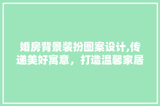 婚房背景装扮图案设计,传递美好寓意，打造温馨家居