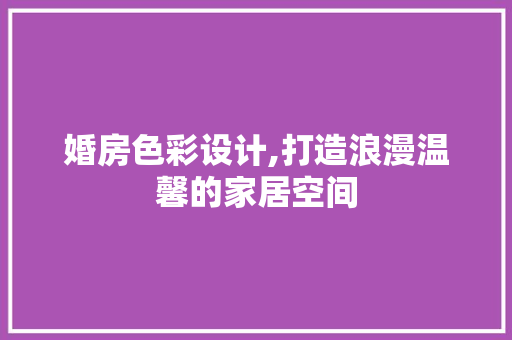 婚房色彩设计,打造浪漫温馨的家居空间