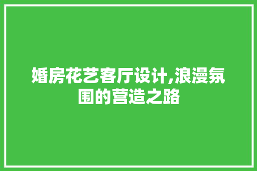 婚房花艺客厅设计,浪漫氛围的营造之路