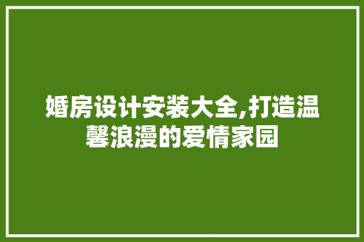 婚房设计安装大全,打造温馨浪漫的爱情家园