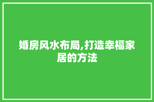 婚房风水布局,打造幸福家居的方法