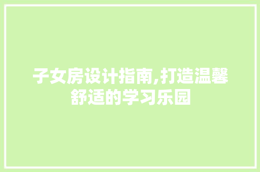 子女房设计指南,打造温馨舒适的学习乐园