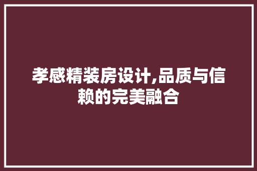 孝感精装房设计,品质与信赖的完美融合