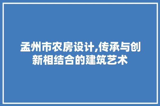 孟州市农房设计,传承与创新相结合的建筑艺术