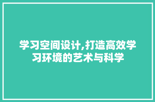 学习空间设计,打造高效学习环境的艺术与科学