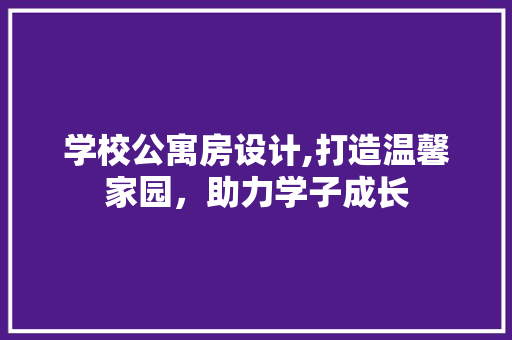 学校公寓房设计,打造温馨家园，助力学子成长