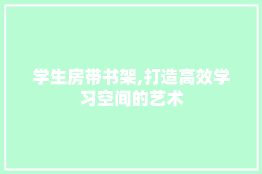 学生房带书架,打造高效学习空间的艺术