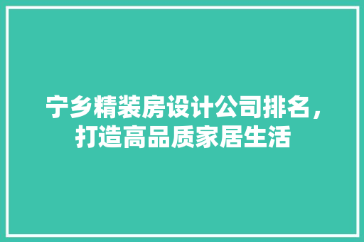 宁乡精装房设计公司排名，打造高品质家居生活