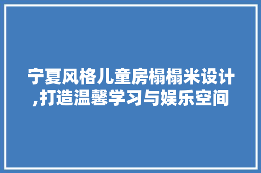 宁夏风格儿童房榻榻米设计,打造温馨学习与娱乐空间