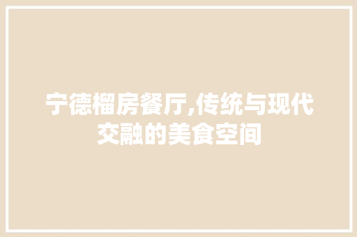 宁德榴房餐厅,传统与现代交融的美食空间