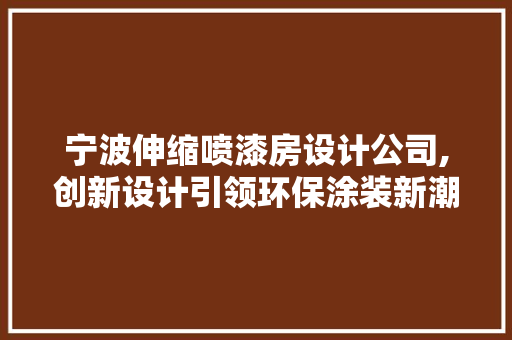 宁波伸缩喷漆房设计公司,创新设计引领环保涂装新潮流
