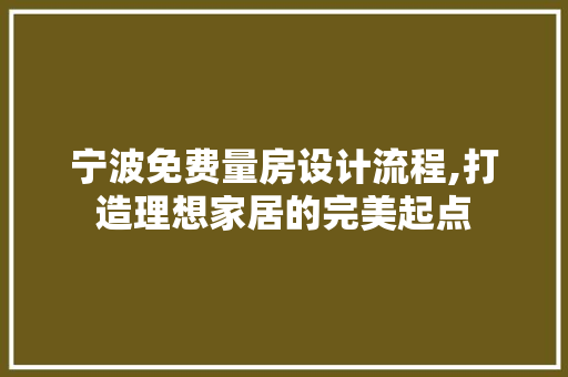 宁波免费量房设计流程,打造理想家居的完美起点