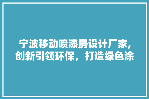 宁波移动喷漆房设计厂家,创新引领环保，打造绿色涂装新标杆