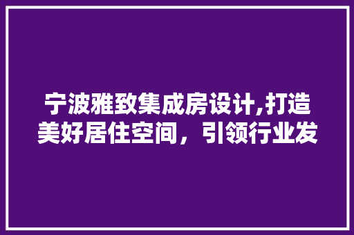 宁波雅致集成房设计,打造美好居住空间，引领行业发展
