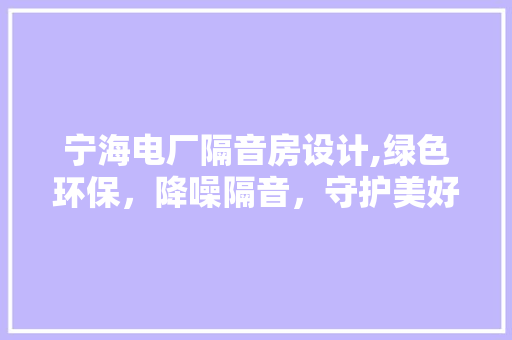 宁海电厂隔音房设计,绿色环保，降噪隔音，守护美好生活