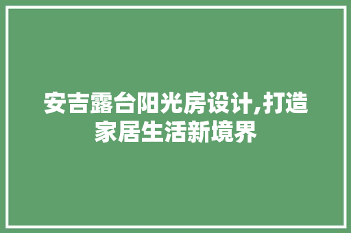 安吉露台阳光房设计,打造家居生活新境界