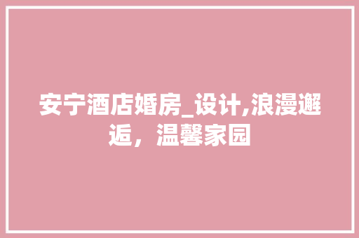 安宁酒店婚房_设计,浪漫邂逅，温馨家园