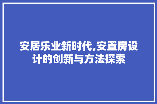 安居乐业新时代,安置房设计的创新与方法探索