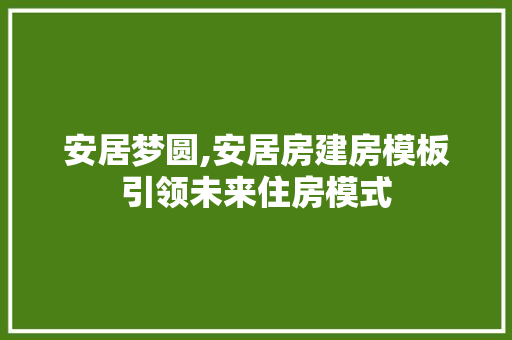 安居梦圆,安居房建房模板引领未来住房模式