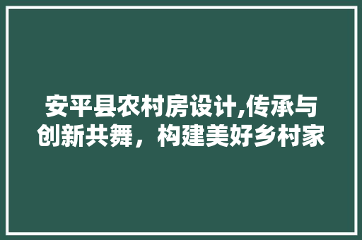 安平县农村房设计,传承与创新共舞，构建美好乡村家园