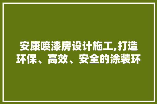 安康喷漆房设计施工,打造环保、高效、安全的涂装环境