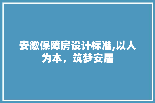安徽保障房设计标准,以人为本，筑梦安居