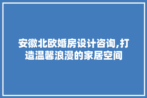 安徽北欧婚房设计咨询,打造温馨浪漫的家居空间