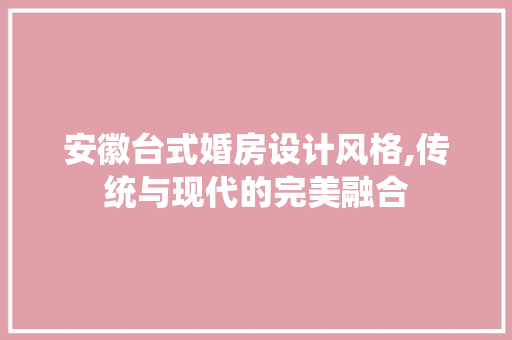 安徽台式婚房设计风格,传统与现代的完美融合